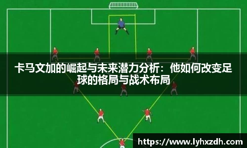 卡马文加的崛起与未来潜力分析：他如何改变足球的格局与战术布局