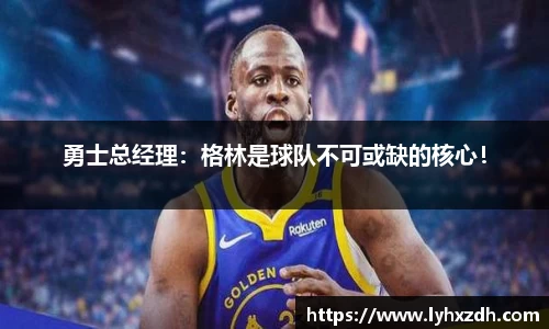 勇士总经理：格林是球队不可或缺的核心！