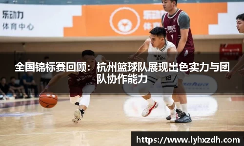 全国锦标赛回顾：杭州篮球队展现出色实力与团队协作能力