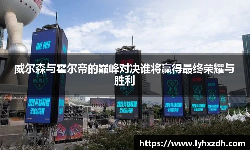 威尔森与霍尔帝的巅峰对决谁将赢得最终荣耀与胜利